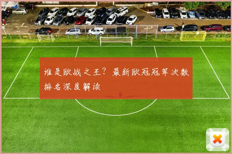 谁是欧战之王？最新欧冠冠军次数排名深度解读