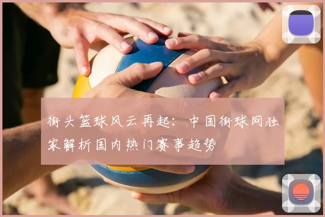 街头篮球风云再起：中国街球网独家解析国内热门赛事趋势