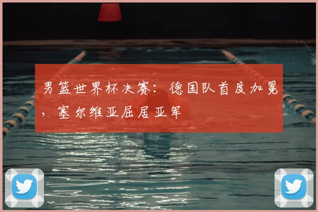 男篮世界杯决赛：德国队首度加冕，塞尔维亚屈居亚军