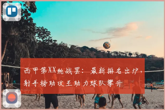 西甲第XX轮战罢：最新排名出炉，射手榜助攻王助力球队攀升