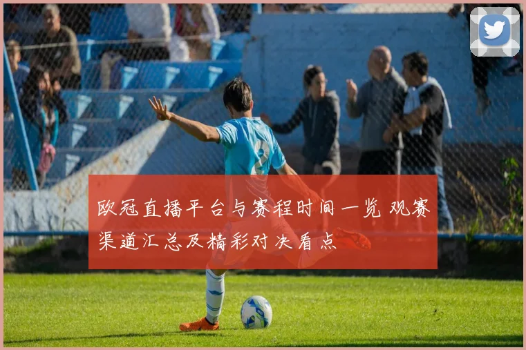 欧冠直播平台与赛程时间一览 观赛渠道汇总及精彩对决看点