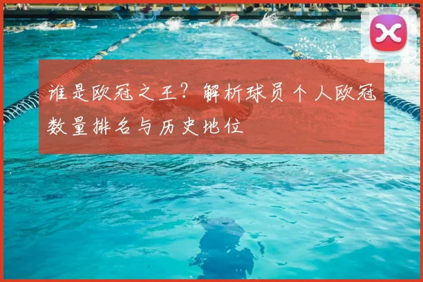 谁是欧冠之王？解析球员个人欧冠数量排名与历史地位