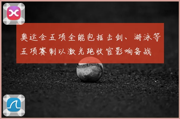 奥运会五项全能包括击剑、游泳等五项赛制以激光跑收官影响备战
