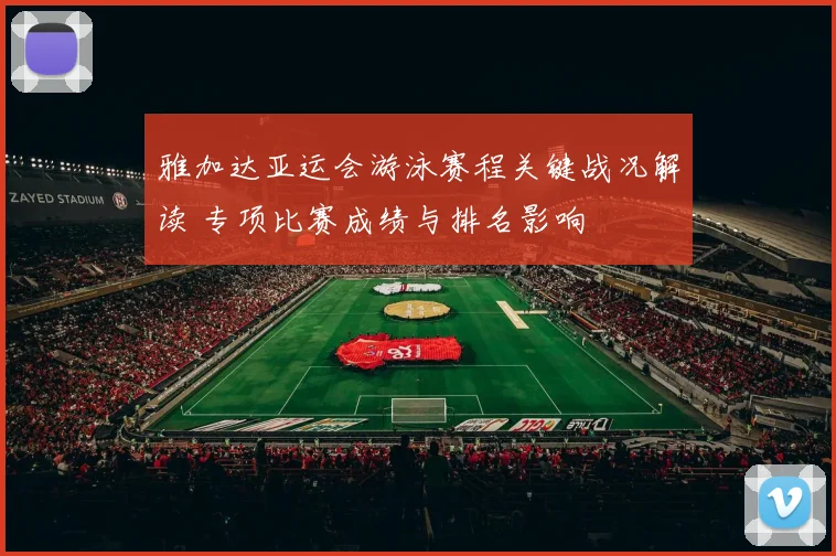 雅加达亚运会游泳赛程关键战况解读 专项比赛成绩与排名影响